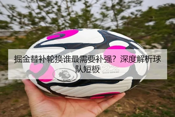掘金替补轮换谁最需要补强？深度解析球队短板