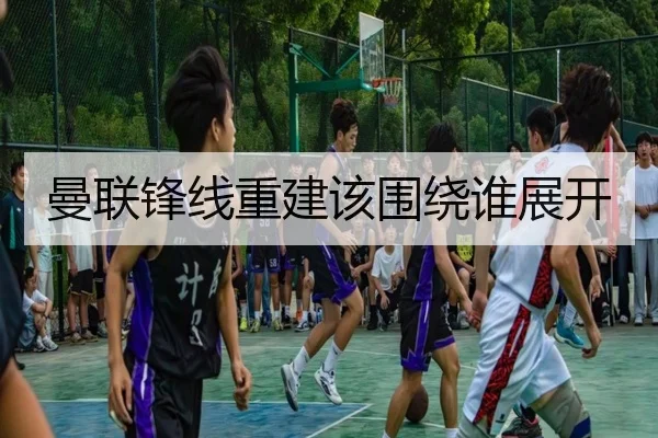 曼联锋线重建该围绕谁展开