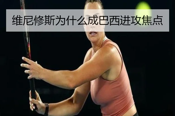 维尼修斯为什么成巴西进攻焦点
