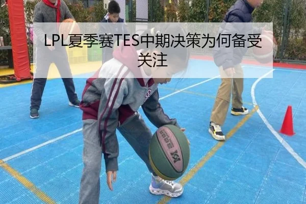 LPL夏季赛TES中期决策为何备受关注