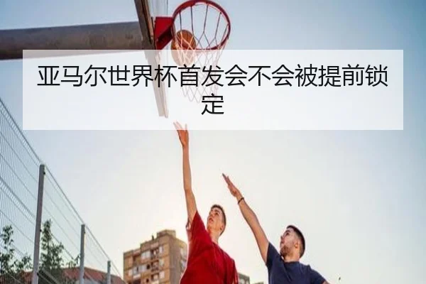 亚马尔世界杯首发会不会被提前锁定