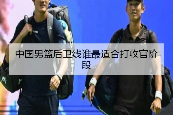 中国男篮后卫线谁最适合打收官阶段