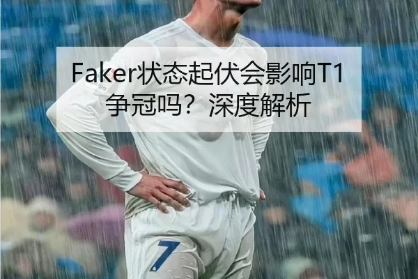 Faker状态起伏会影响T1争冠吗？深度解析