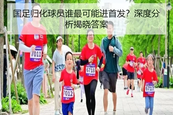 国足归化球员谁最可能进首发？深度分析揭晓答案